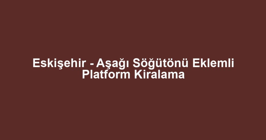 Eskişehir - Aşağı Söğütönü Eklemli Platform Kiralama