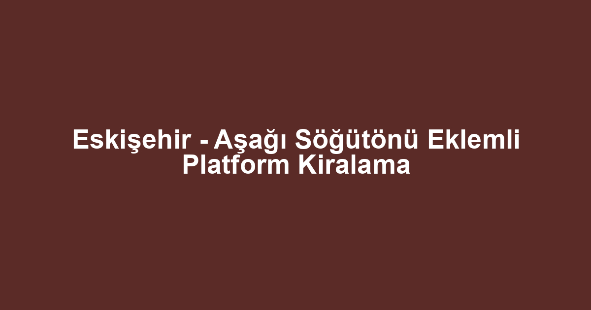 Eskişehir - Aşağı Söğütönü Eklemli Platform Kiralama