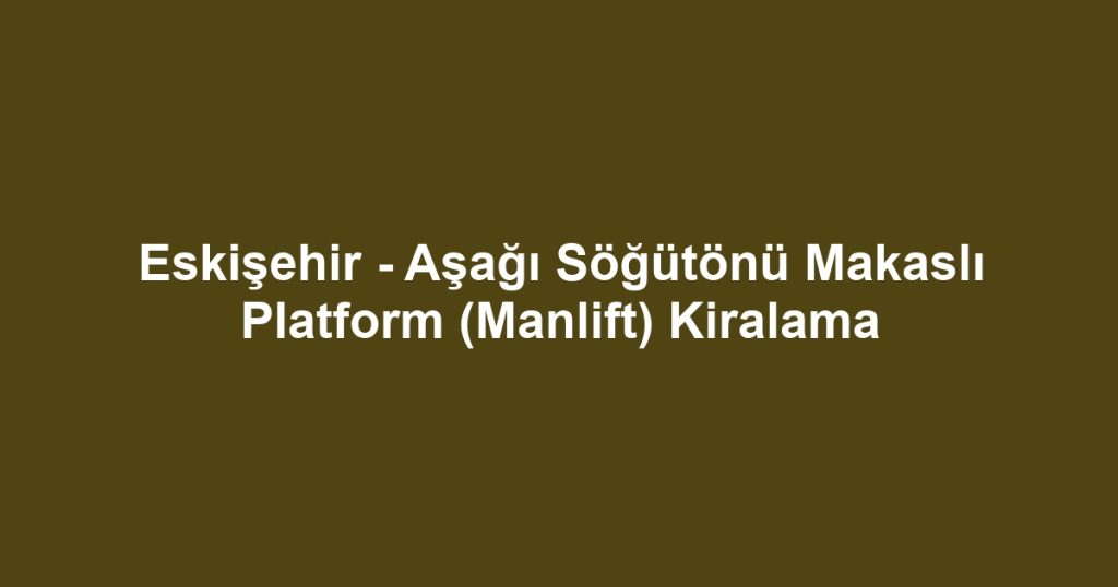 Eskişehir - Aşağı Söğütönü Makaslı Platform (Manlift) Kiralama