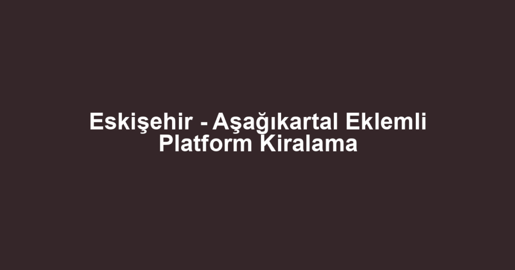 Eskişehir - Aşağıkartal Eklemli Platform Kiralama