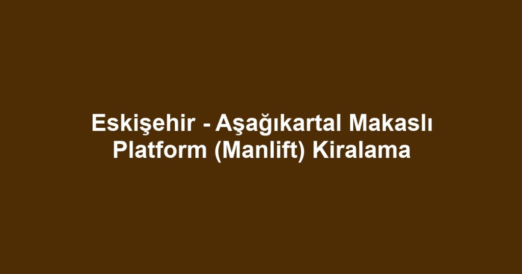 Eskişehir - Aşağıkartal Makaslı Platform (Manlift) Kiralama