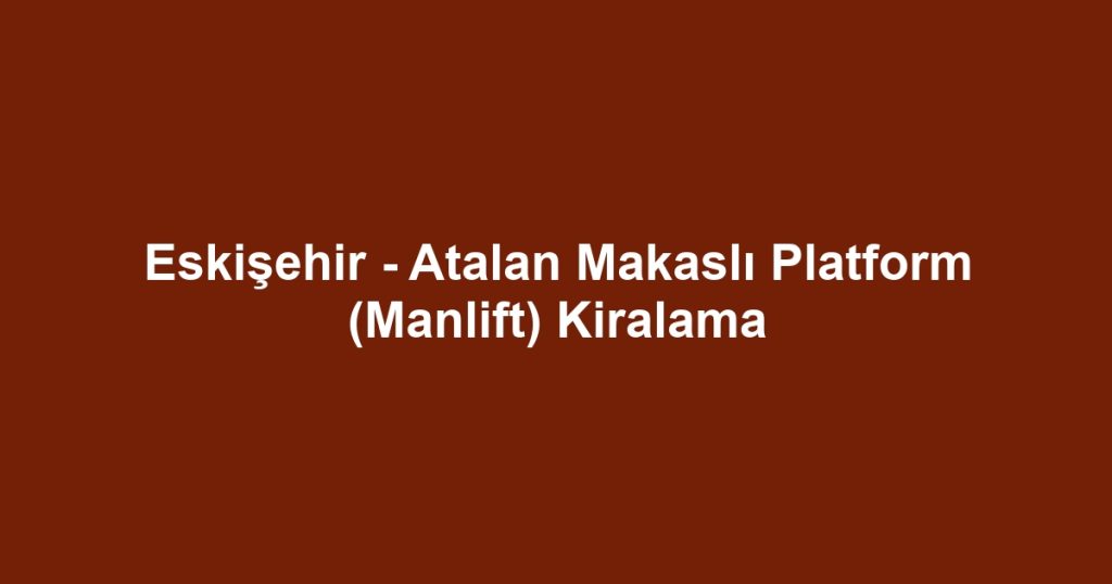Eskişehir - Atalan Makaslı Platform (Manlift) Kiralama