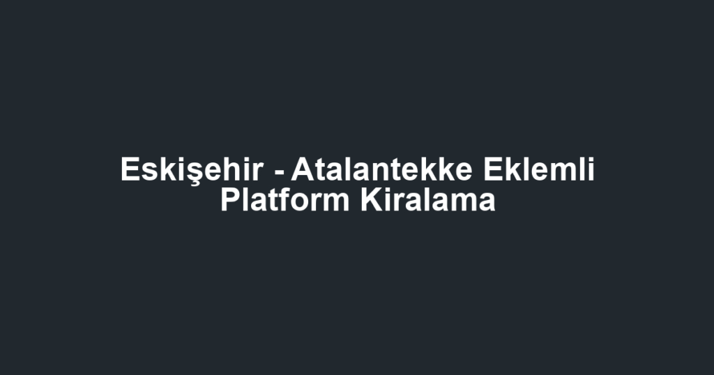 Eskişehir - Atalantekke Eklemli Platform Kiralama