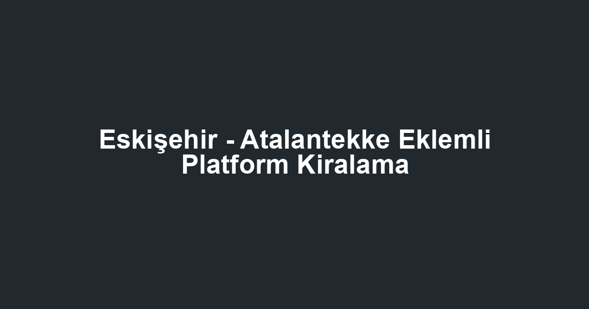 Eskişehir - Atalantekke Eklemli Platform Kiralama
