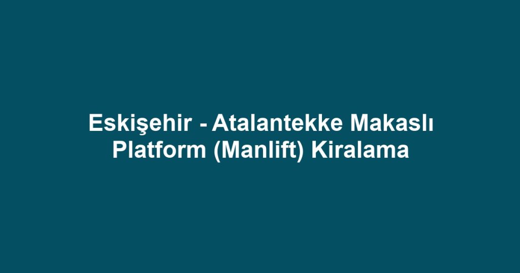 Eskişehir - Atalantekke Makaslı Platform (Manlift) Kiralama