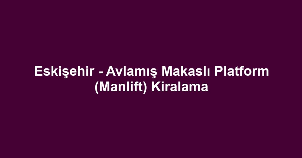 Eskişehir - Avlamış Makaslı Platform (Manlift) Kiralama