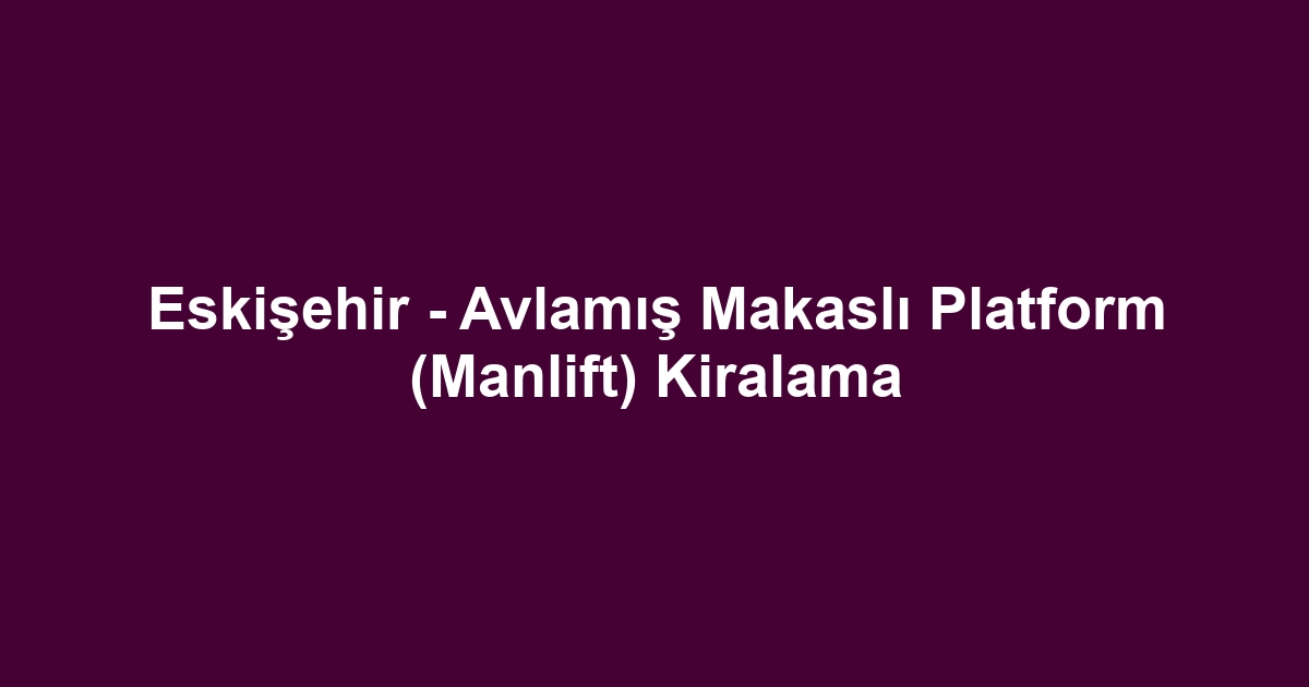 Eskişehir - Avlamış Makaslı Platform (Manlift) Kiralama