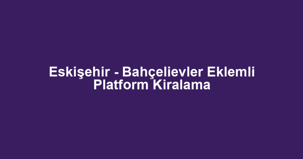 Eskişehir - Bahçelievler Eklemli Platform Kiralama