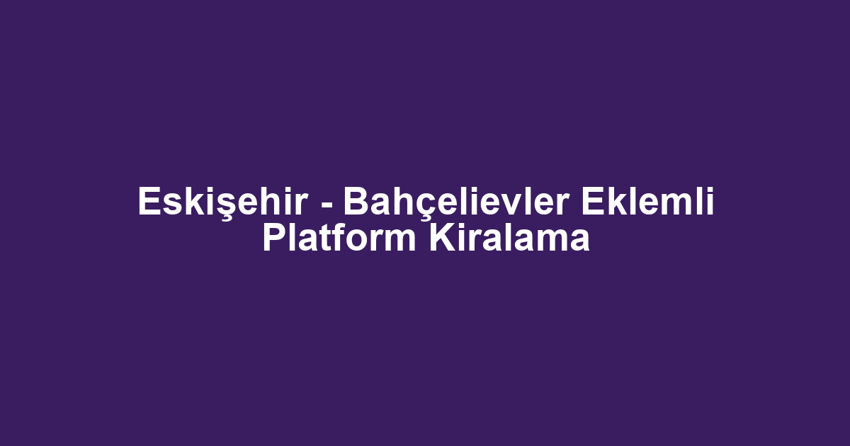 Eskişehir - Bahçelievler Eklemli Platform Kiralama
