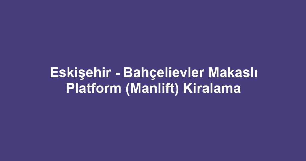 Eskişehir - Bahçelievler Makaslı Platform (Manlift) Kiralama