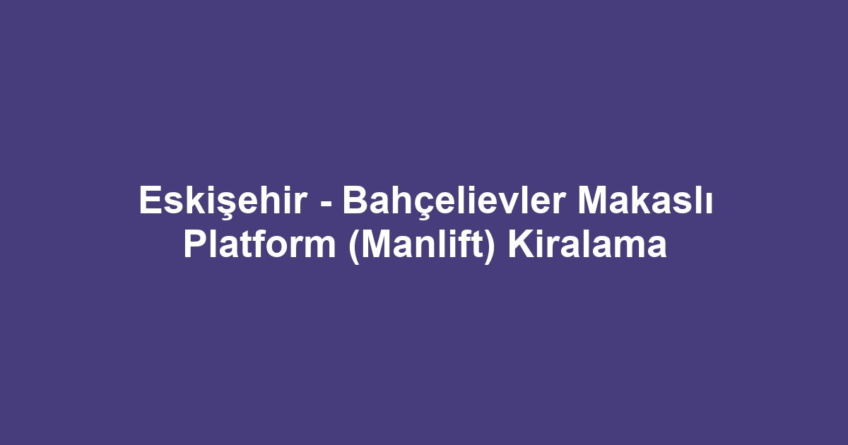 Eskişehir - Bahçelievler Makaslı Platform (Manlift) Kiralama