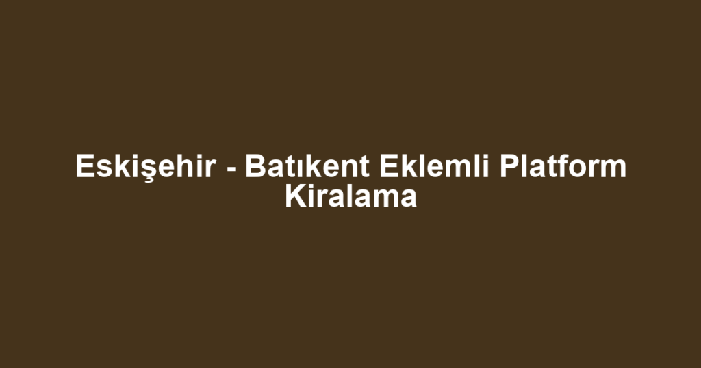Eskişehir - Batıkent Eklemli Platform Kiralama