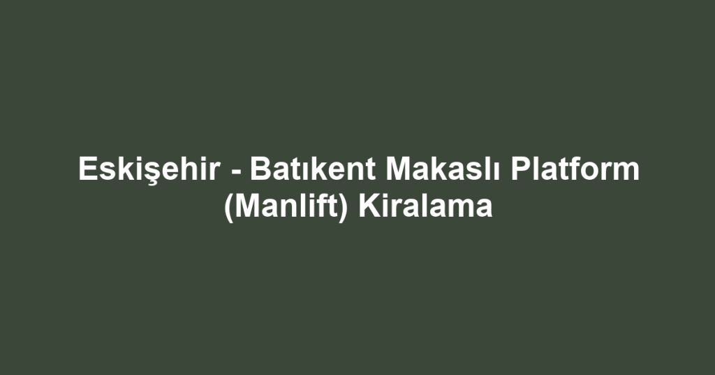 Eskişehir - Batıkent Makaslı Platform (Manlift) Kiralama