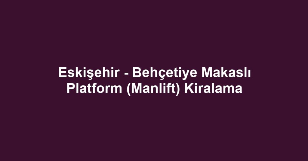 Eskişehir - Behçetiye Makaslı Platform (Manlift) Kiralama
