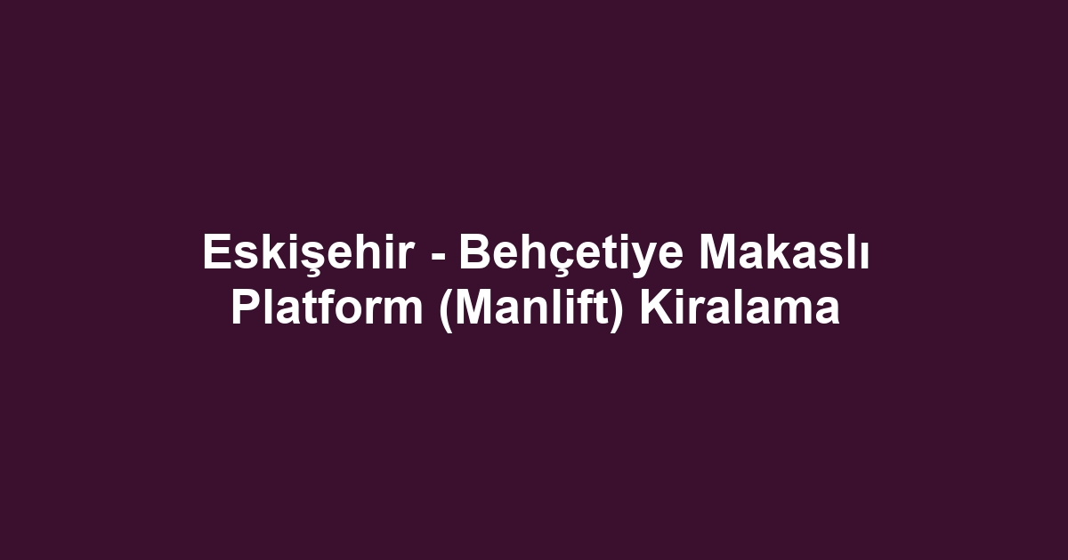Eskişehir - Behçetiye Makaslı Platform (Manlift) Kiralama