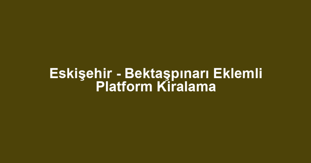 Eskişehir - Bektaşpınarı Eklemli Platform Kiralama
