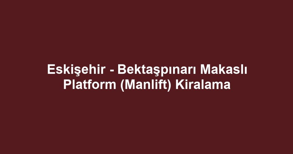 Eskişehir - Bektaşpınarı Makaslı Platform (Manlift) Kiralama