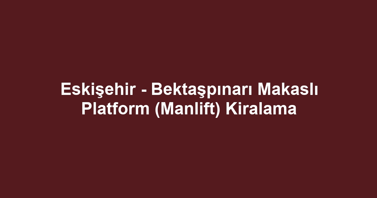 Eskişehir - Bektaşpınarı Makaslı Platform (Manlift) Kiralama