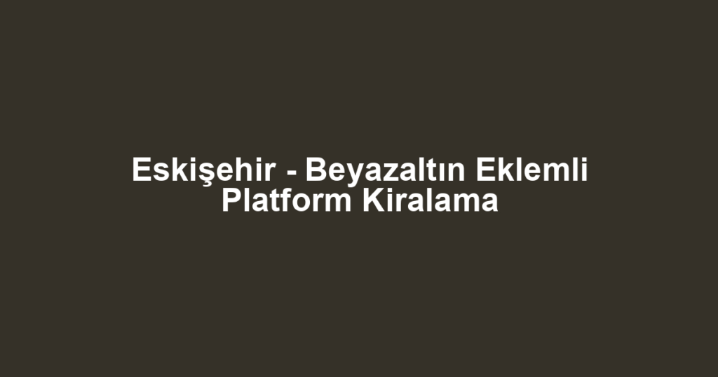 Eskişehir - Beyazaltın Eklemli Platform Kiralama