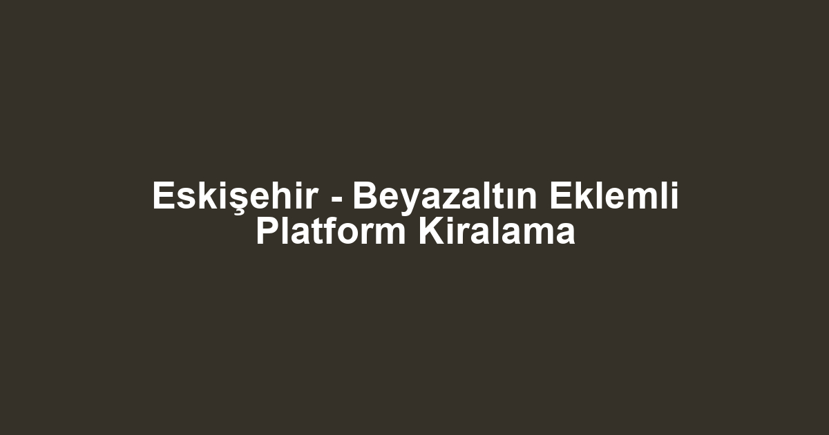 Eskişehir - Beyazaltın Eklemli Platform Kiralama
