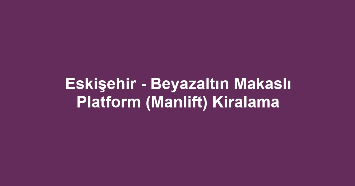 Eskişehir - Beyazaltın Makaslı Platform (Manlift) Kiralama
