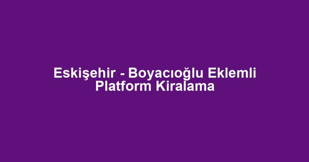 Eskişehir - Boyacıoğlu Eklemli Platform Kiralama