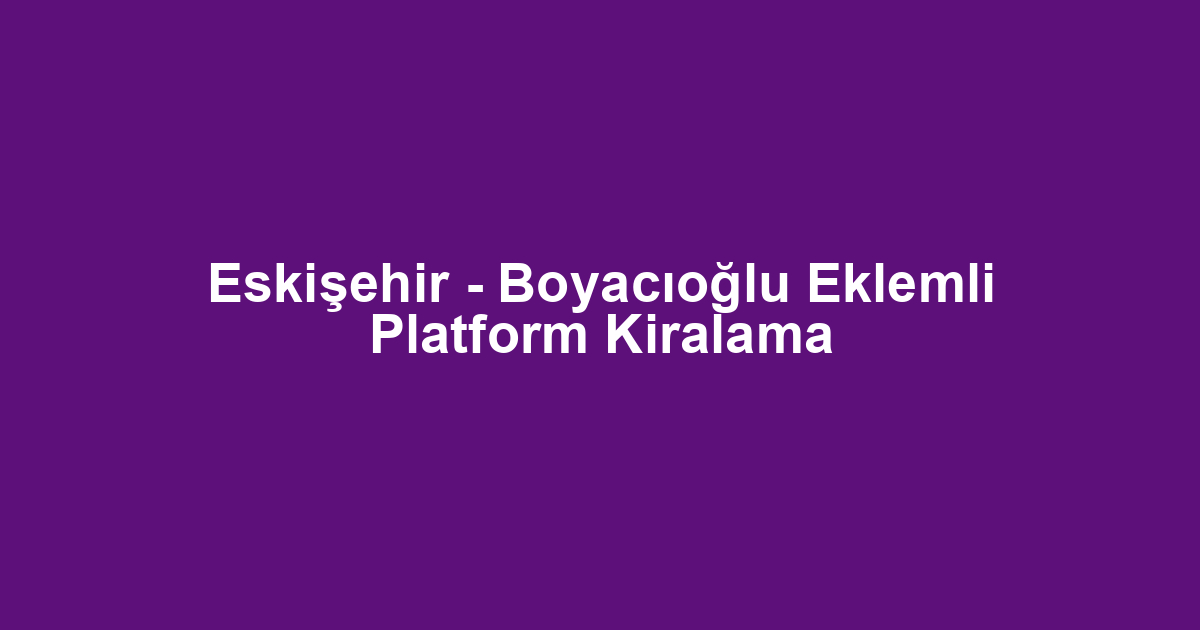 Eskişehir - Boyacıoğlu Eklemli Platform Kiralama