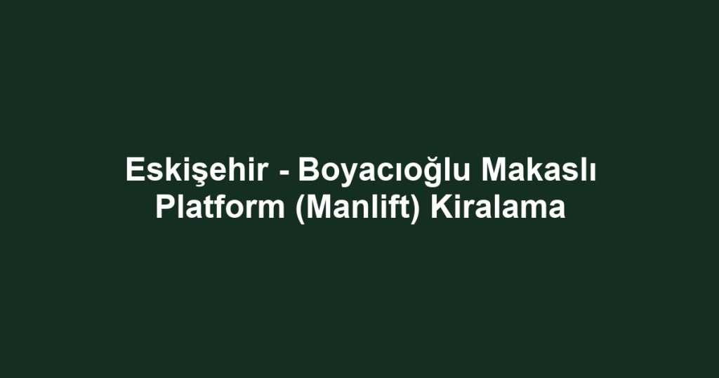 Eskişehir - Boyacıoğlu Makaslı Platform (Manlift) Kiralama