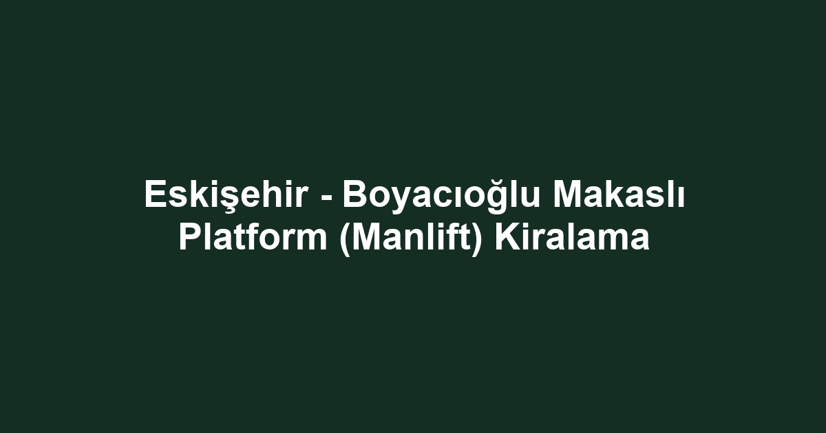 Eskişehir - Boyacıoğlu Makaslı Platform (Manlift) Kiralama