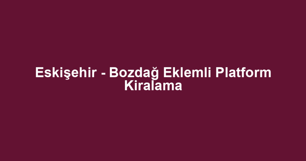 Eskişehir - Bozdağ Eklemli Platform Kiralama