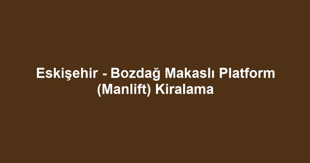 Eskişehir - Bozdağ Makaslı Platform (Manlift) Kiralama