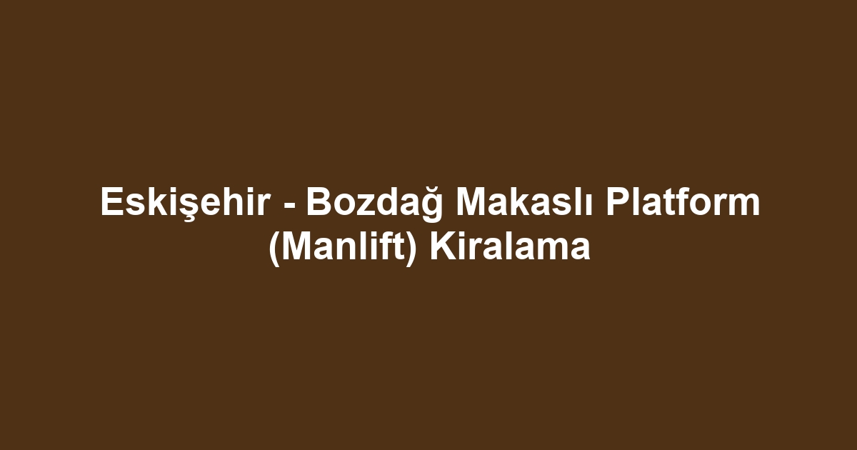 Eskişehir - Bozdağ Makaslı Platform (Manlift) Kiralama