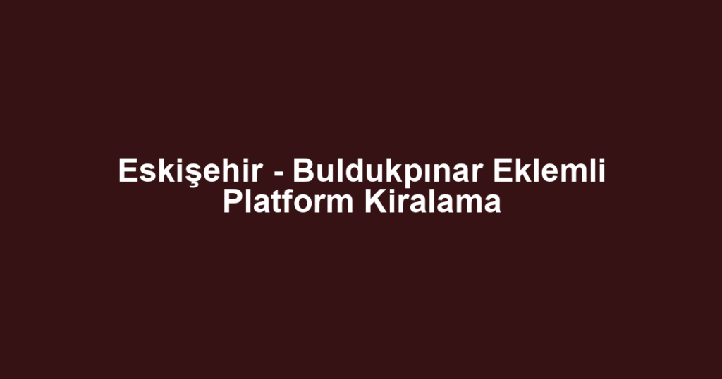 Eskişehir - Buldukpınar Eklemli Platform Kiralama