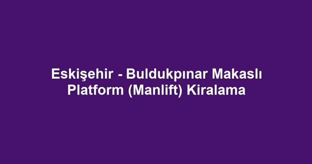 Eskişehir - Buldukpınar Makaslı Platform (Manlift) Kiralama