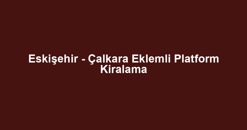 Eskişehir - Çalkara Eklemli Platform Kiralama