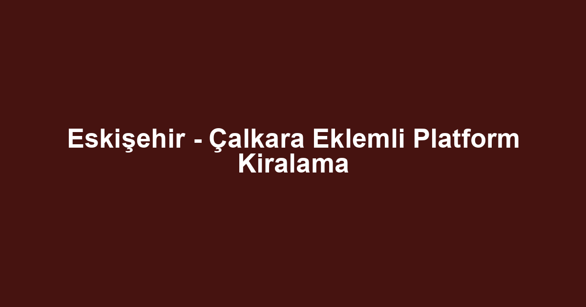Eskişehir - Çalkara Eklemli Platform Kiralama