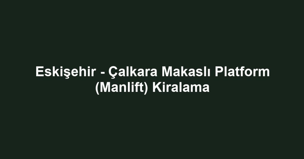 Eskişehir - Çalkara Makaslı Platform (Manlift) Kiralama