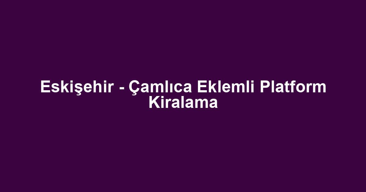 Eskişehir - Çamlıca Eklemli Platform Kiralama