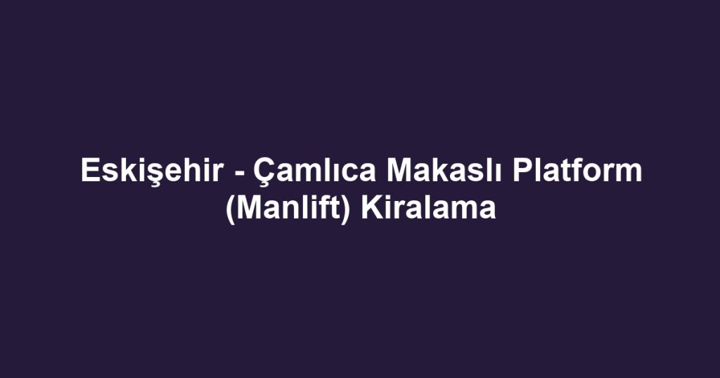 Eskişehir - Çamlıca Makaslı Platform (Manlift) Kiralama