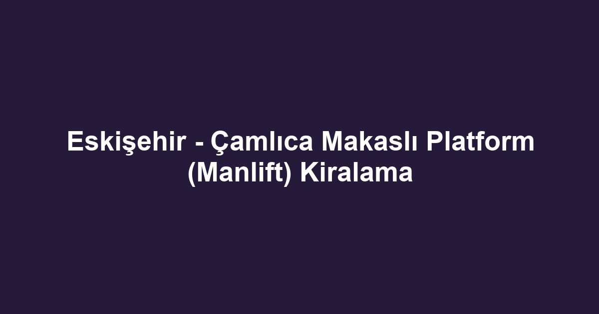 Eskişehir - Çamlıca Makaslı Platform (Manlift) Kiralama