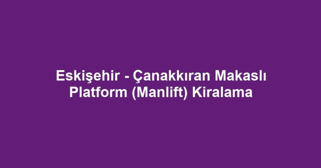 Eskişehir - Çanakkıran Makaslı Platform (Manlift) Kiralama