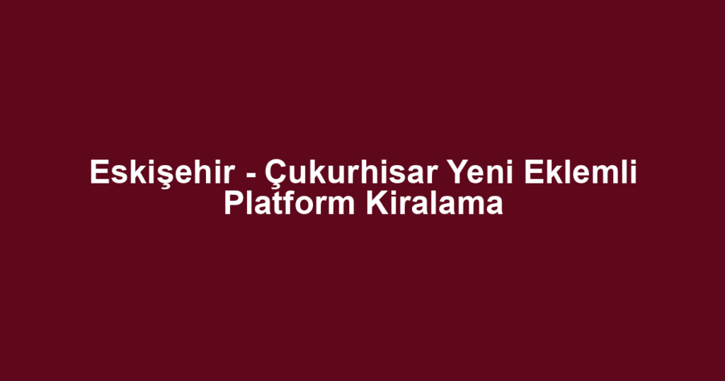 Eskişehir - Çukurhisar Yeni Eklemli Platform Kiralama