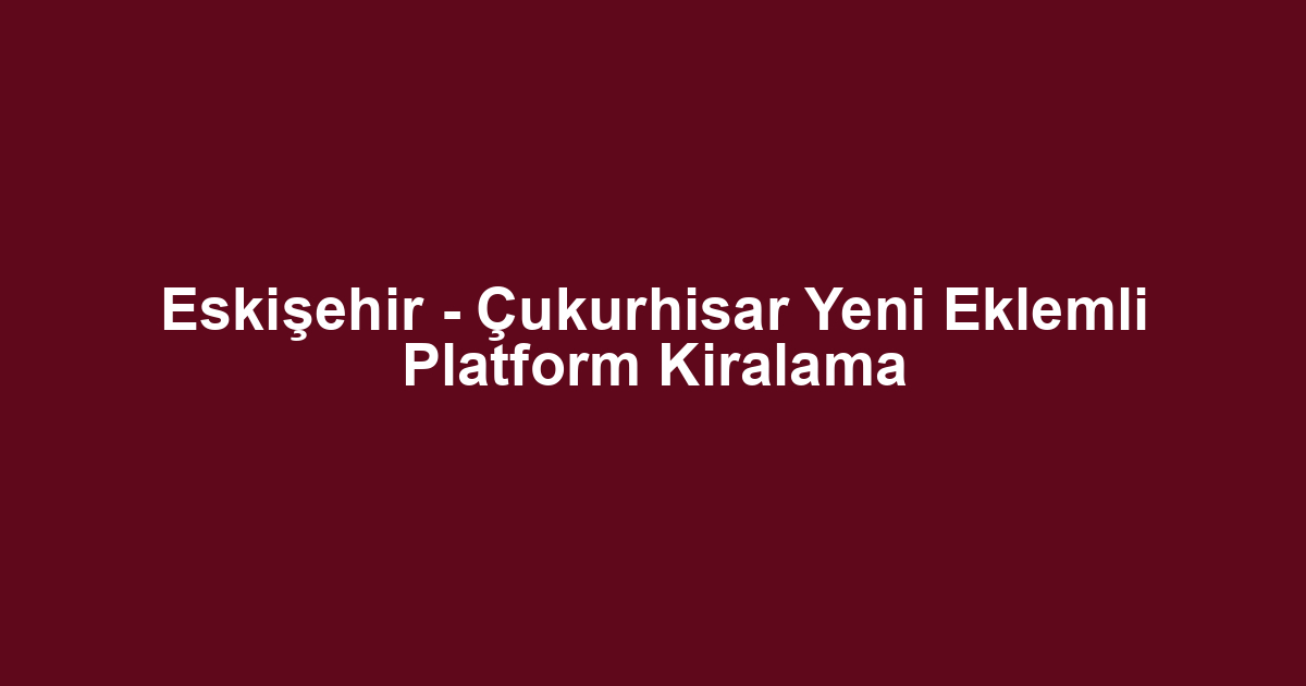 Eskişehir - Çukurhisar Yeni Eklemli Platform Kiralama