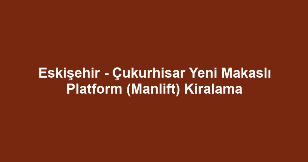 Eskişehir - Çukurhisar Yeni Makaslı Platform (Manlift) Kiralama