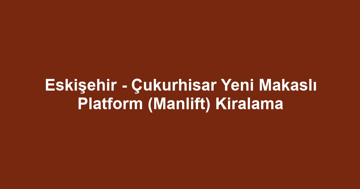 Eskişehir - Çukurhisar Yeni Makaslı Platform (Manlift) Kiralama