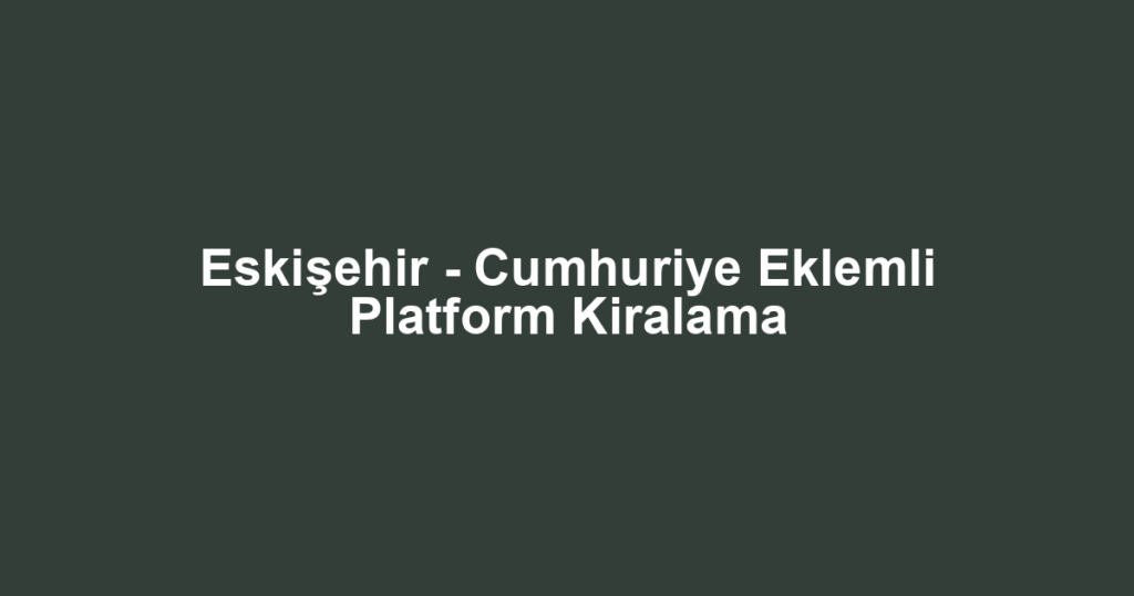 Eskişehir - Cumhuriye Eklemli Platform Kiralama