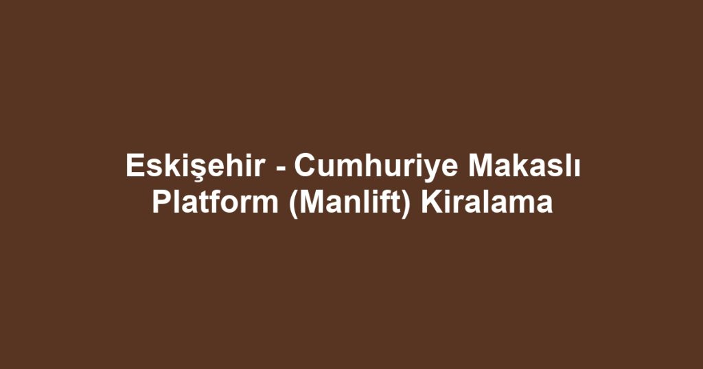 Eskişehir - Cumhuriye Makaslı Platform (Manlift) Kiralama
