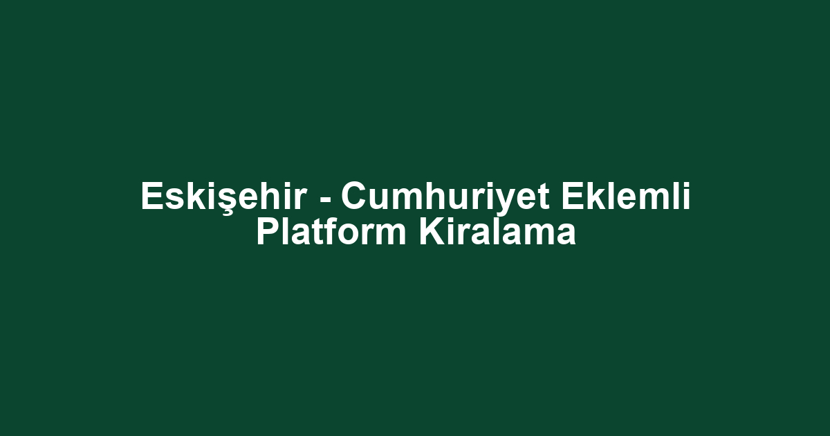 Eskişehir - Cumhuriyet Eklemli Platform Kiralama