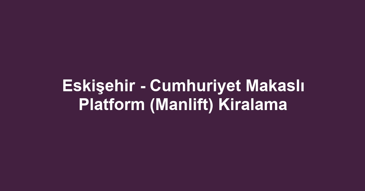 Eskişehir - Cumhuriyet Makaslı Platform (Manlift) Kiralama