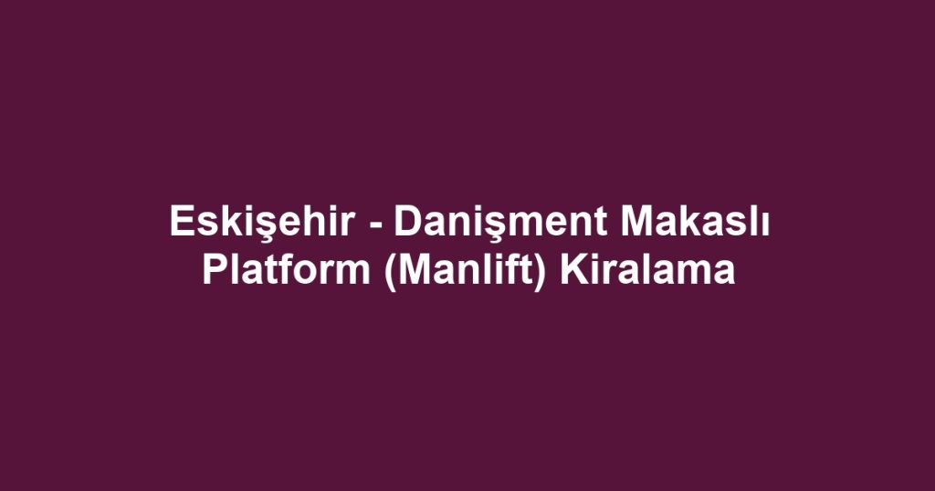 Eskişehir - Danişment Makaslı Platform (Manlift) Kiralama